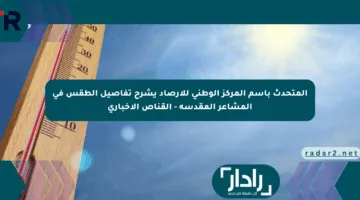 المتحدث باسم المركز الوطني للأرصاد يشرح تفاصيل الطقس في المشاعر المقدسة – القناص الإخباري